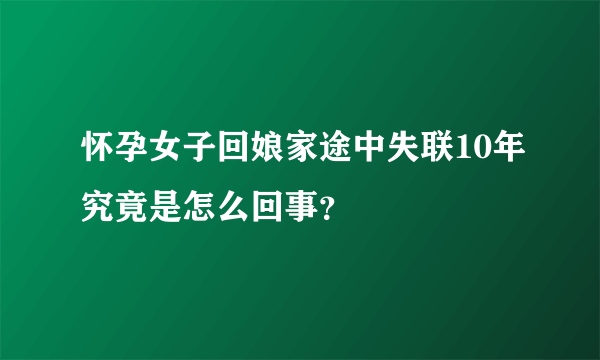 怀孕女子回娘家途中失联10年究竟是怎么回事？