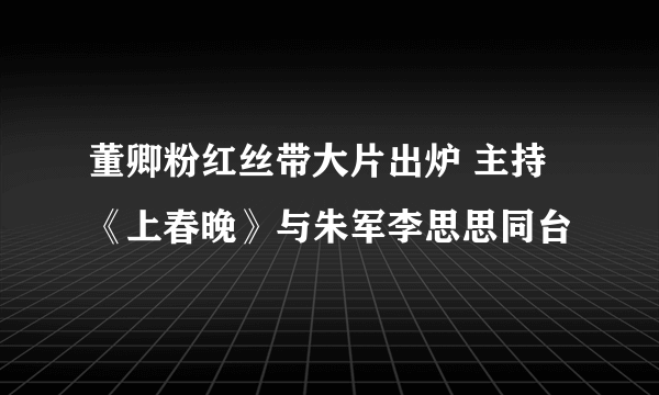 董卿粉红丝带大片出炉 主持《上春晚》与朱军李思思同台