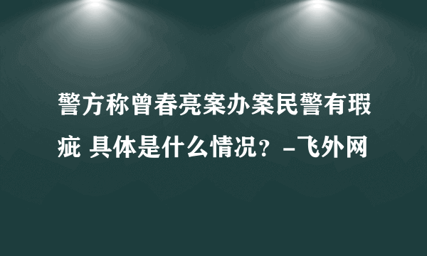 警方称曾春亮案办案民警有瑕疵 具体是什么情况？-飞外网