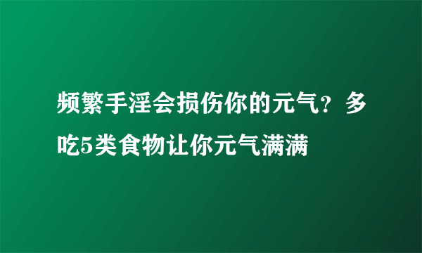 频繁手淫会损伤你的元气？多吃5类食物让你元气满满