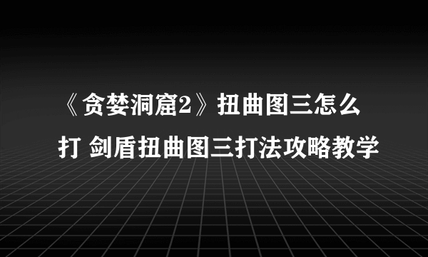 《贪婪洞窟2》扭曲图三怎么打 剑盾扭曲图三打法攻略教学