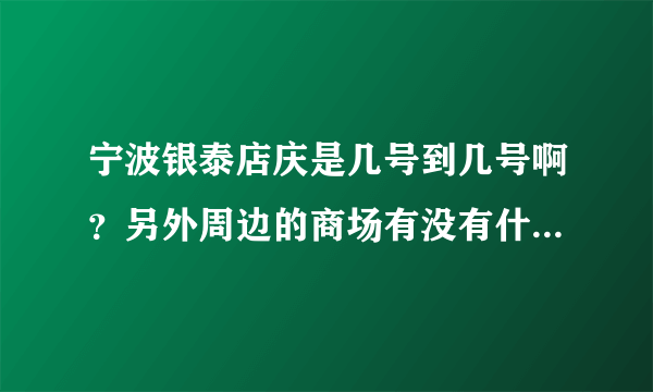 宁波银泰店庆是几号到几号啊？另外周边的商场有没有什么活动啊 ？