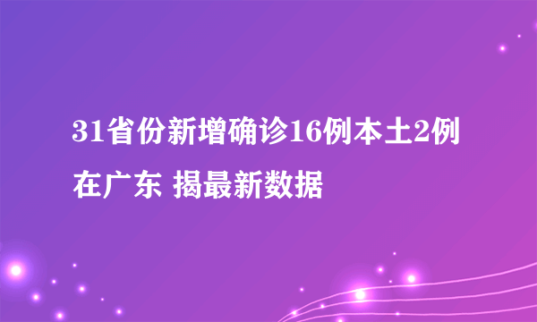 31省份新增确诊16例本土2例在广东 揭最新数据