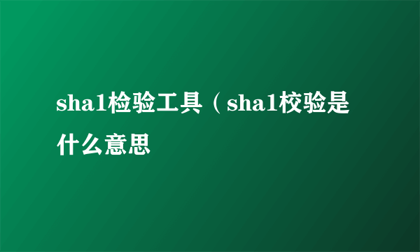 sha1检验工具（sha1校验是什么意思