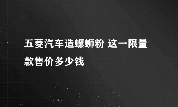 五菱汽车造螺蛳粉 这一限量款售价多少钱