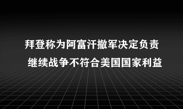 拜登称为阿富汗撤军决定负责 继续战争不符合美国国家利益