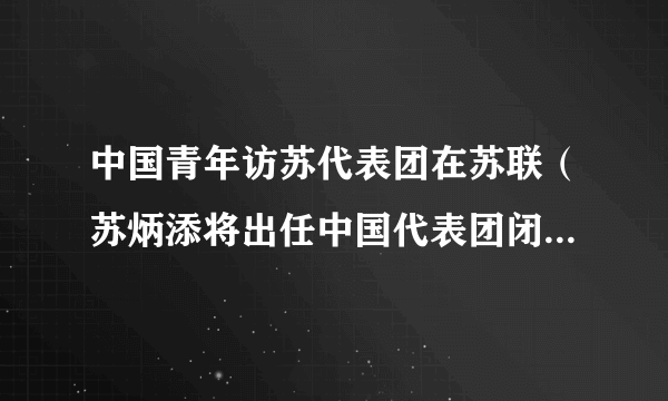 中国青年访苏代表团在苏联（苏炳添将出任中国代表团闭幕式旗手）