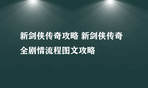 新剑侠传奇攻略 新剑侠传奇全剧情流程图文攻略