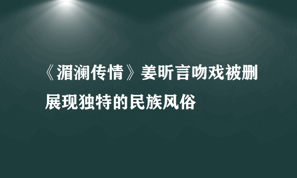 《湄澜传情》姜昕言吻戏被删 展现独特的民族风俗