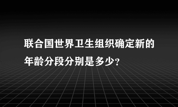 联合国世界卫生组织确定新的年龄分段分别是多少？