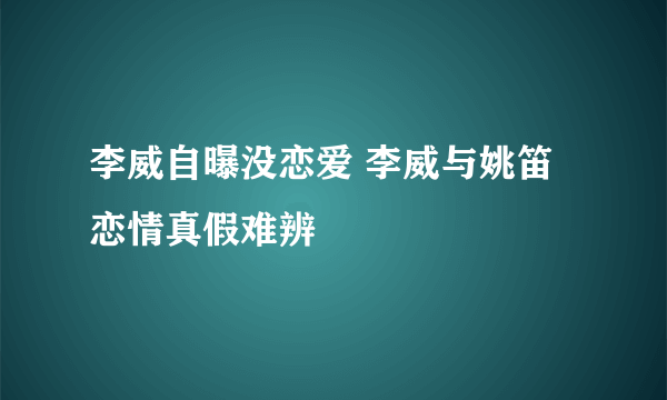 李威自曝没恋爱 李威与姚笛恋情真假难辨