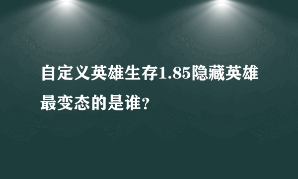 自定义英雄生存1.85隐藏英雄最变态的是谁？