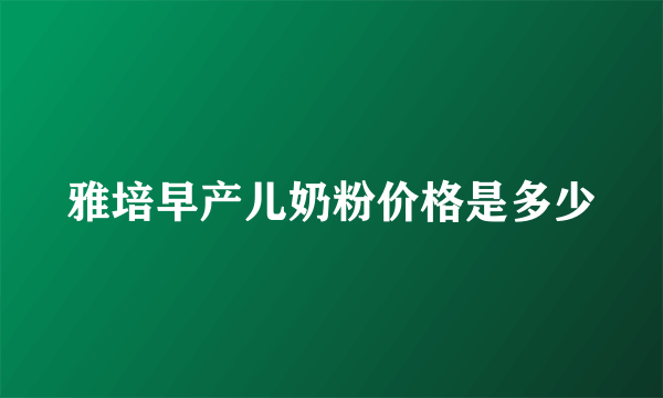 雅培早产儿奶粉价格是多少