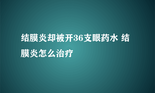 结膜炎却被开36支眼药水 结膜炎怎么治疗