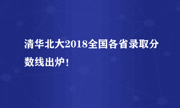 清华北大2018全国各省录取分数线出炉！