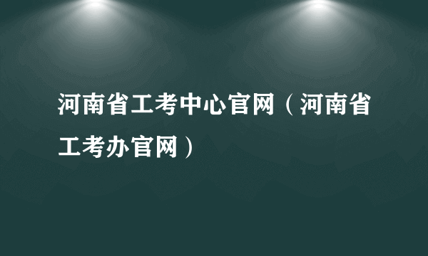 河南省工考中心官网（河南省工考办官网）