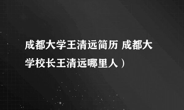 成都大学王清远简历 成都大学校长王清远哪里人）