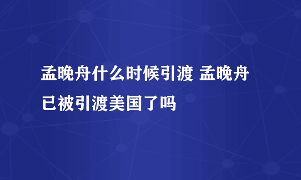 孟晚舟什么时候引渡 孟晚舟已被引渡美国了吗