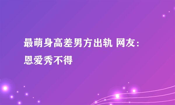 最萌身高差男方出轨 网友：恩爱秀不得