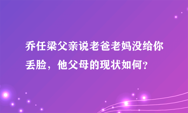 乔任梁父亲说老爸老妈没给你丢脸，他父母的现状如何？