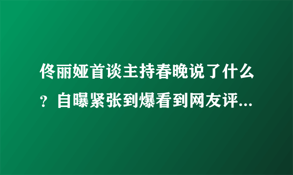 佟丽娅首谈主持春晚说了什么？自曝紧张到爆看到网友评论气哭了