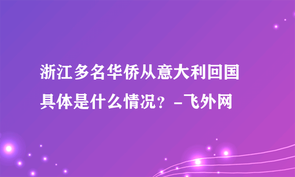 浙江多名华侨从意大利回国 具体是什么情况？-飞外网