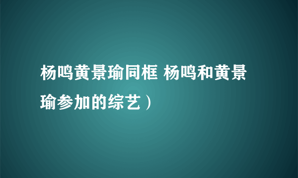 杨鸣黄景瑜同框 杨鸣和黄景瑜参加的综艺）