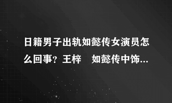 日籍男子出轨如懿传女演员怎么回事？王梓芠如懿传中饰演什么角色？