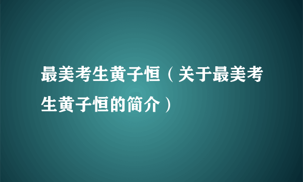 最美考生黄子恒（关于最美考生黄子恒的简介）