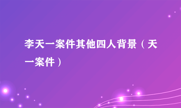 李天一案件其他四人背景（天一案件）