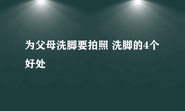 为父母洗脚要拍照 洗脚的4个好处