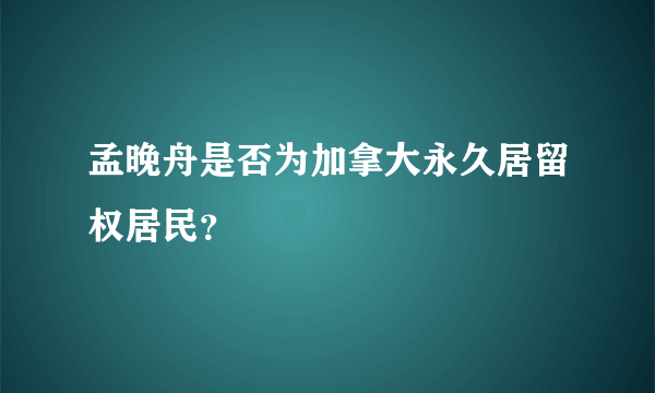 孟晚舟是否为加拿大永久居留权居民？