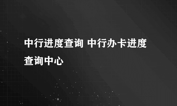 中行进度查询 中行办卡进度查询中心