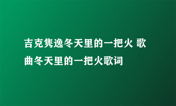 吉克隽逸冬天里的一把火 歌曲冬天里的一把火歌词