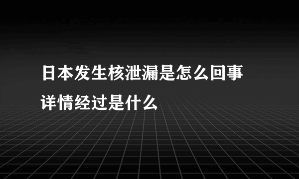 日本发生核泄漏是怎么回事 详情经过是什么