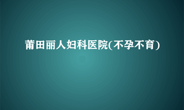 莆田丽人妇科医院(不孕不育)