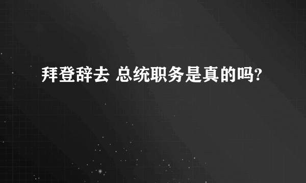 拜登辞去 总统职务是真的吗?