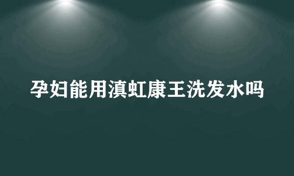 孕妇能用滇虹康王洗发水吗