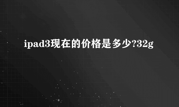 ipad3现在的价格是多少?32g