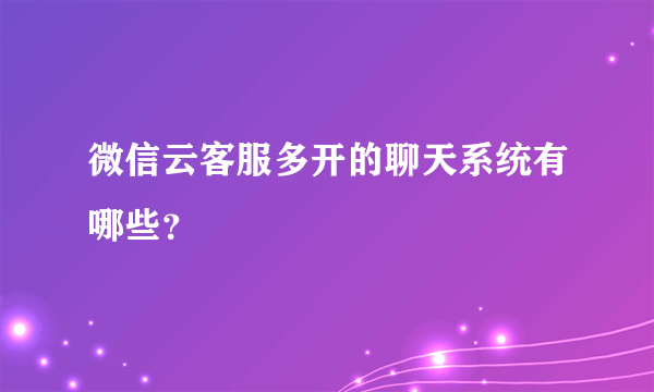 微信云客服多开的聊天系统有哪些？