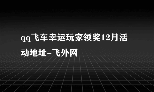 qq飞车幸运玩家领奖12月活动地址-飞外网