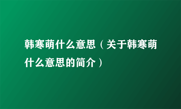 韩寒萌什么意思（关于韩寒萌什么意思的简介）