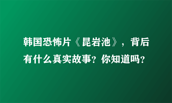 韩国恐怖片《昆岩池》，背后有什么真实故事？你知道吗？