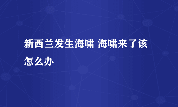 新西兰发生海啸 海啸来了该怎么办