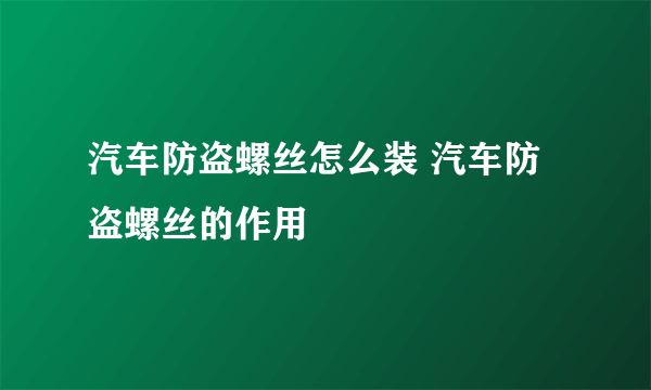 汽车防盗螺丝怎么装 汽车防盗螺丝的作用