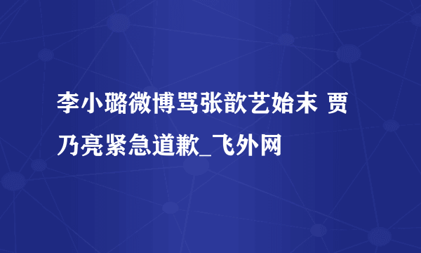 李小璐微博骂张歆艺始末 贾乃亮紧急道歉_飞外网