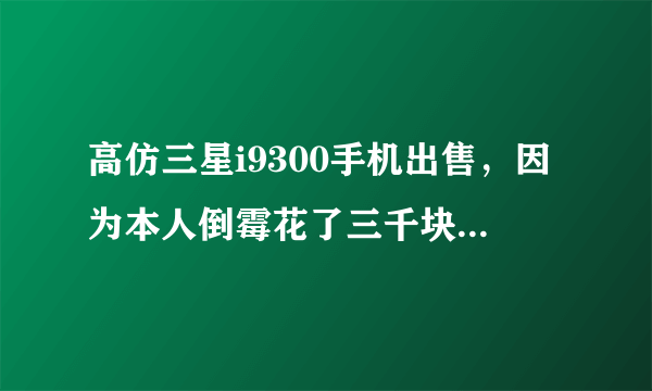 高仿三星i9300手机出售，因为本人倒霉花了三千块买到了一个高仿的，其质量不错!