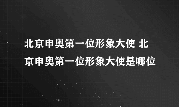 北京申奥第一位形象大使 北京申奥第一位形象大使是哪位