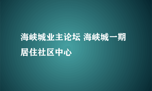 海峡城业主论坛 海峡城一期居住社区中心