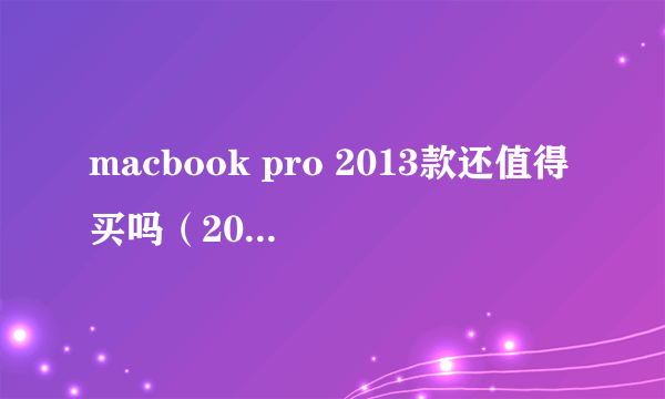 macbook pro 2013款还值得买吗（2013款Macbook Pro全面分析）